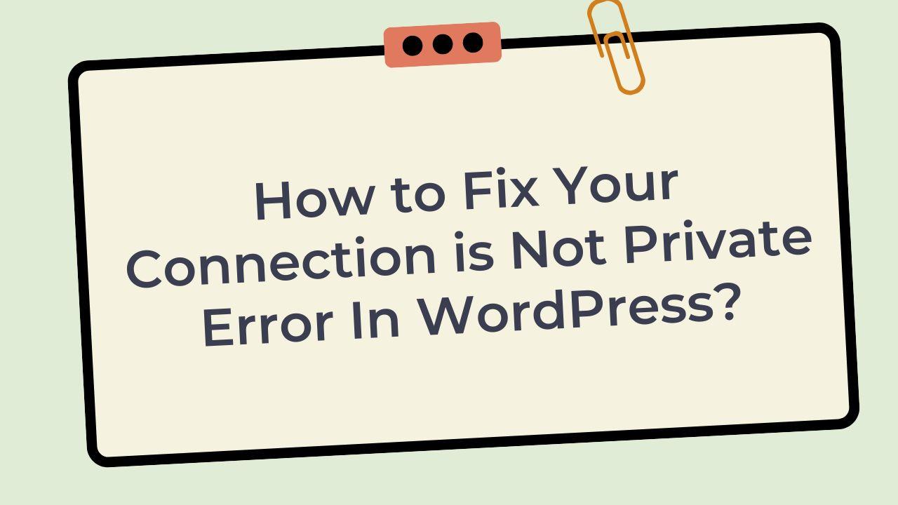 Fixing the Your Connection is Not Private Error In WordPress