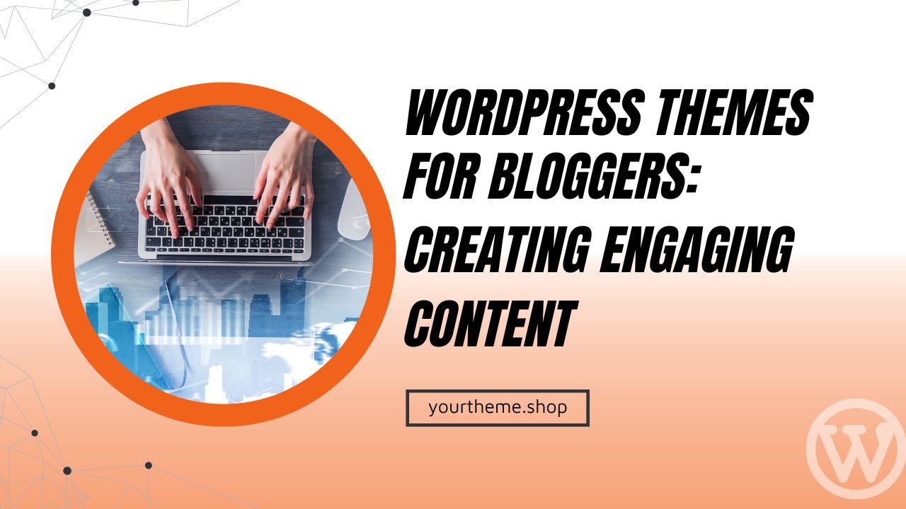 WordPress themes for bloggers: Creating Engaging Content